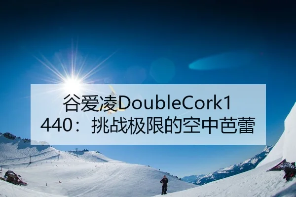 谷爱凌DoubleCork1440：挑战极限的空中芭蕾