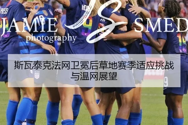 斯瓦泰克法网卫冕后草地赛季适应挑战与温网展望
