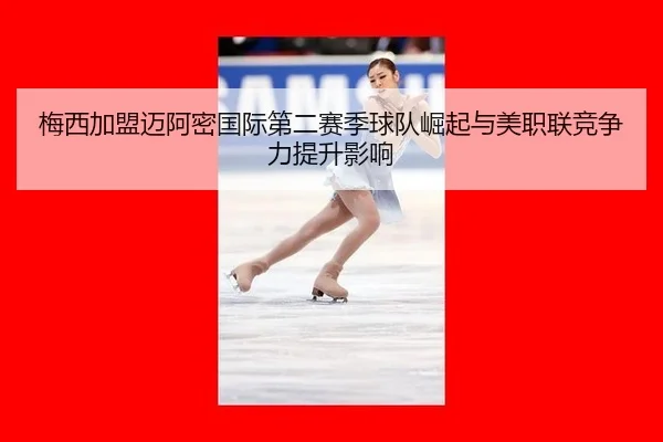 梅西加盟迈阿密国际第二赛季球队崛起与美职联竞争力提升影响