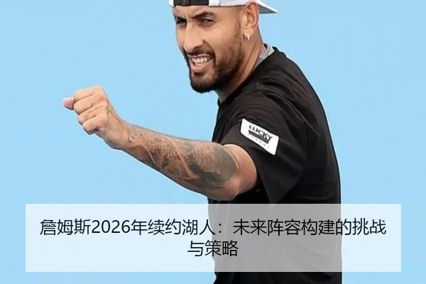 詹姆斯2026年续约湖人：未来阵容构建的挑战与策略